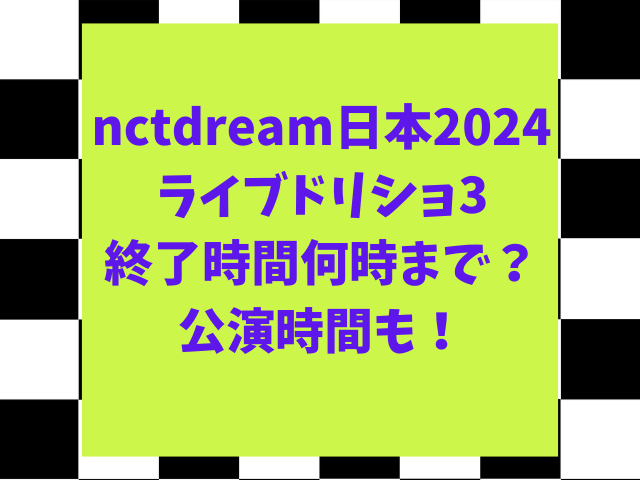 nctdream日本2024ライブドリショ3終了時間何時まで？公演時間も！